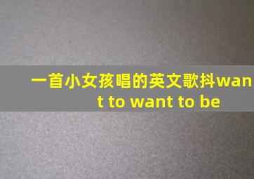一首小女孩唱的英文歌抖want to want to be